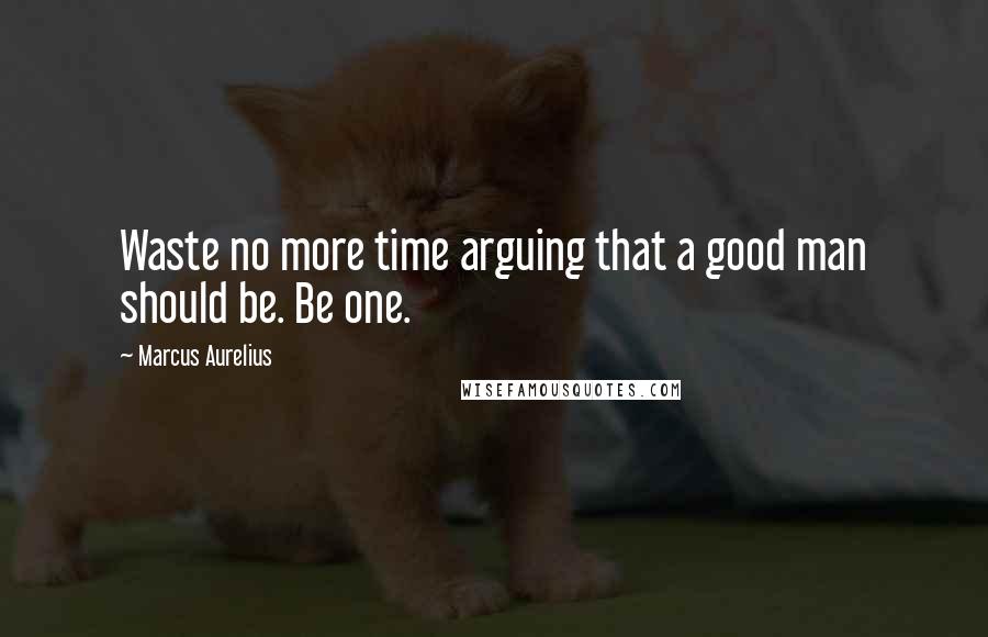 Marcus Aurelius Quotes: Waste no more time arguing that a good man should be. Be one.