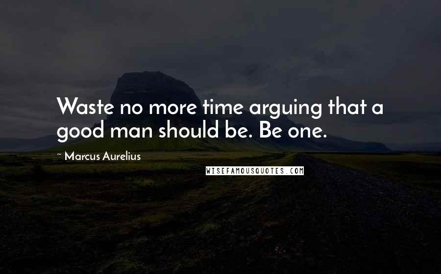 Marcus Aurelius Quotes: Waste no more time arguing that a good man should be. Be one.