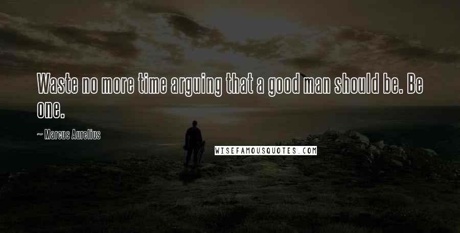 Marcus Aurelius Quotes: Waste no more time arguing that a good man should be. Be one.