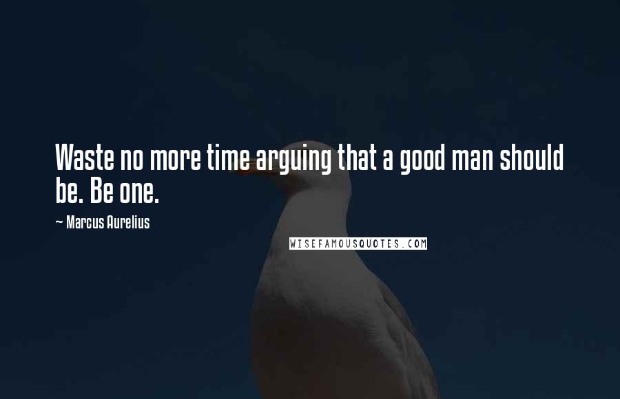 Marcus Aurelius Quotes: Waste no more time arguing that a good man should be. Be one.