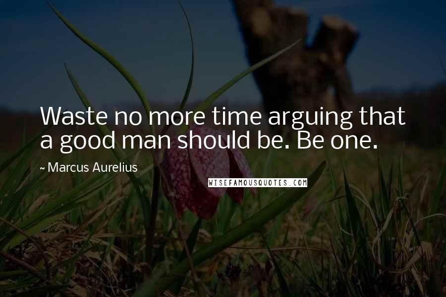 Marcus Aurelius Quotes: Waste no more time arguing that a good man should be. Be one.