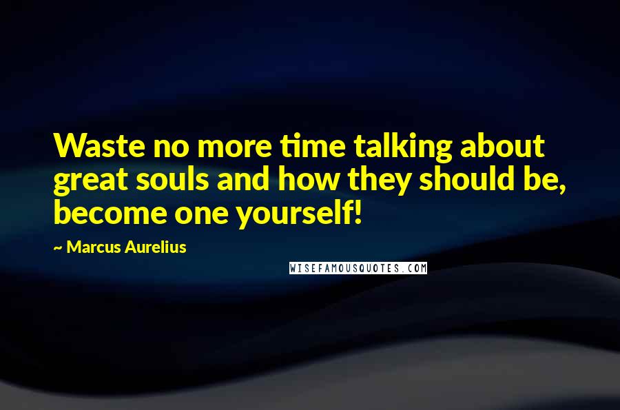 Marcus Aurelius Quotes: Waste no more time talking about great souls and how they should be, become one yourself!