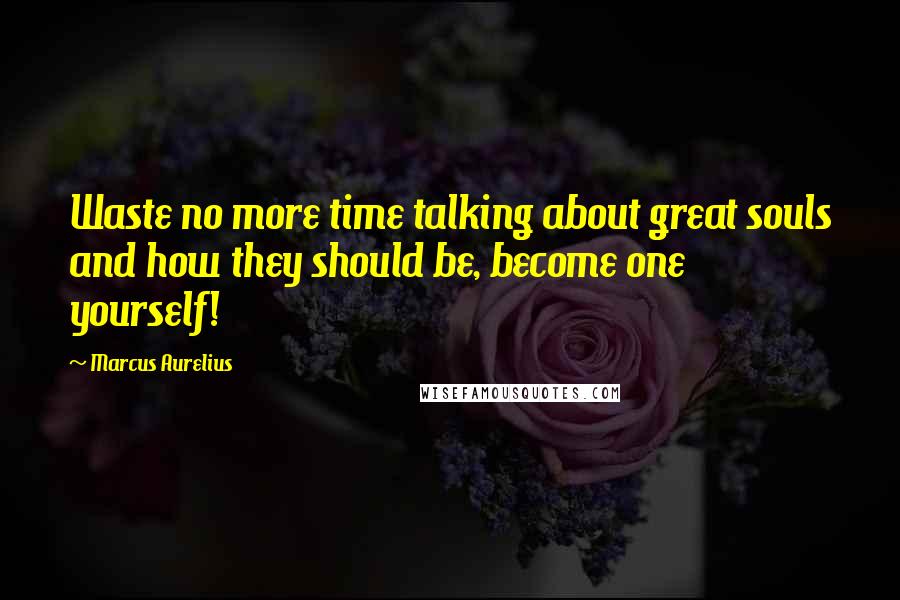 Marcus Aurelius Quotes: Waste no more time talking about great souls and how they should be, become one yourself!