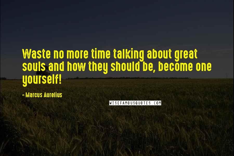 Marcus Aurelius Quotes: Waste no more time talking about great souls and how they should be, become one yourself!