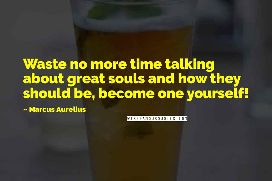 Marcus Aurelius Quotes: Waste no more time talking about great souls and how they should be, become one yourself!