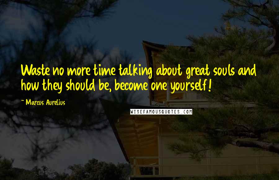 Marcus Aurelius Quotes: Waste no more time talking about great souls and how they should be, become one yourself!