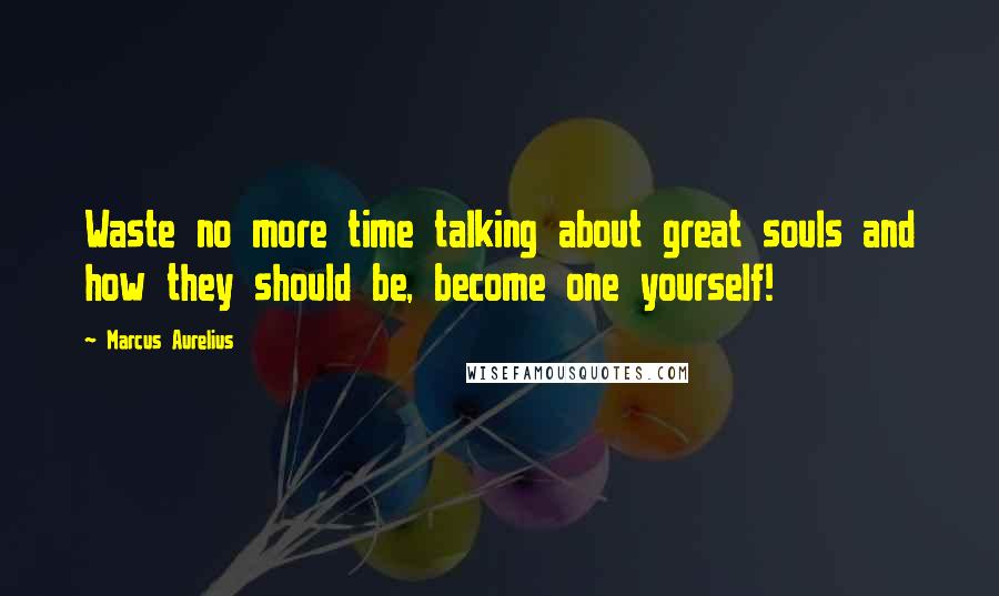 Marcus Aurelius Quotes: Waste no more time talking about great souls and how they should be, become one yourself!