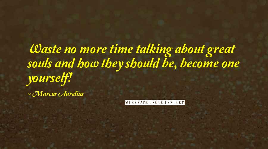 Marcus Aurelius Quotes: Waste no more time talking about great souls and how they should be, become one yourself!