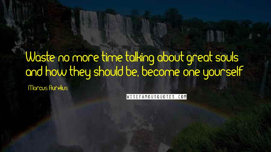 Marcus Aurelius Quotes: Waste no more time talking about great souls and how they should be, become one yourself!