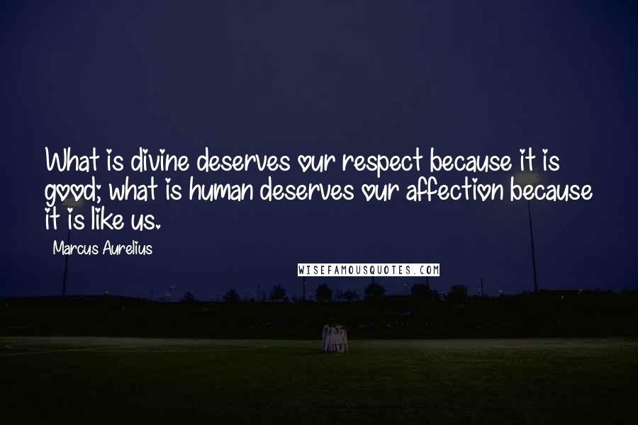 Marcus Aurelius Quotes: What is divine deserves our respect because it is good; what is human deserves our affection because it is like us.