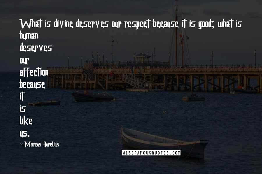 Marcus Aurelius Quotes: What is divine deserves our respect because it is good; what is human deserves our affection because it is like us.