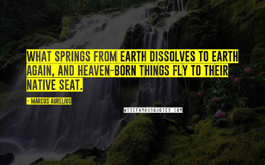 Marcus Aurelius Quotes: What springs from earth dissolves to earth again, and heaven-born things fly to their native seat.