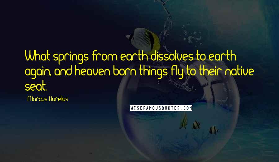 Marcus Aurelius Quotes: What springs from earth dissolves to earth again, and heaven-born things fly to their native seat.