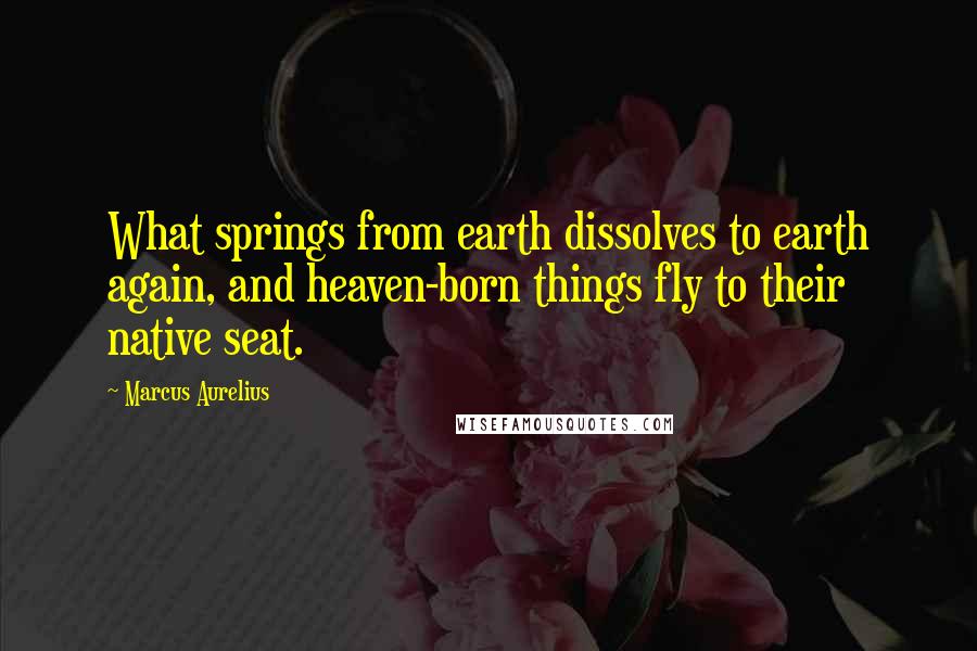 Marcus Aurelius Quotes: What springs from earth dissolves to earth again, and heaven-born things fly to their native seat.