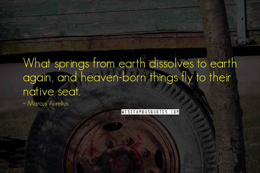 Marcus Aurelius Quotes: What springs from earth dissolves to earth again, and heaven-born things fly to their native seat.