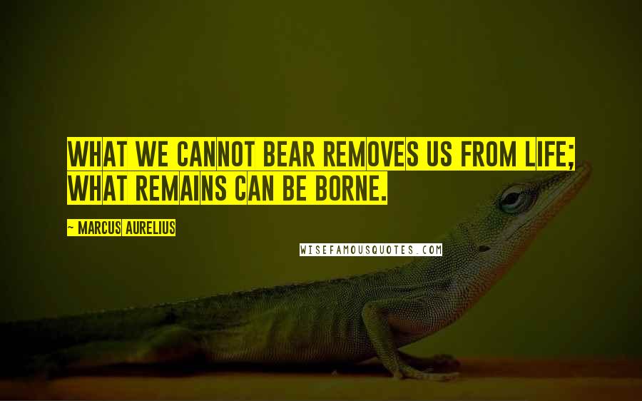 Marcus Aurelius Quotes: What we cannot bear removes us from life; what remains can be borne.
