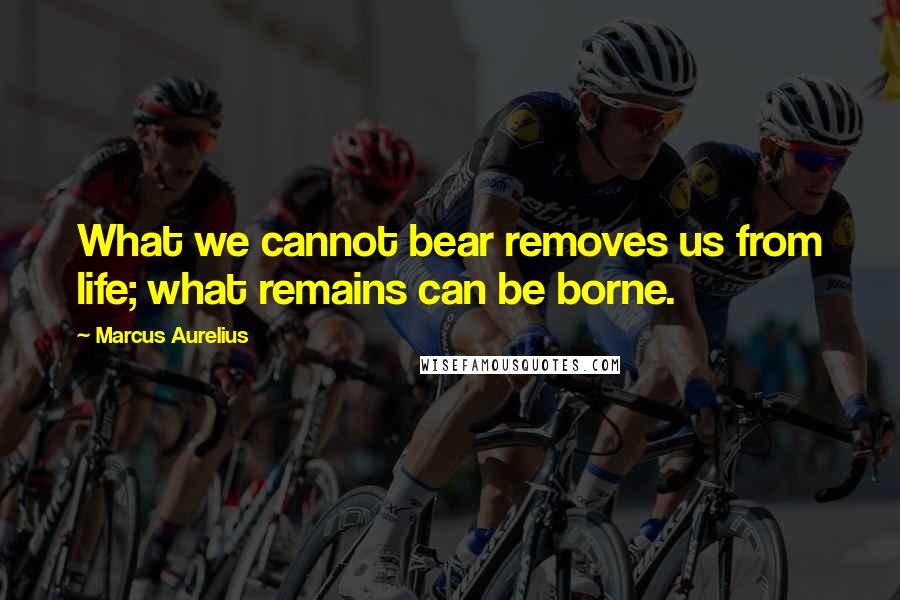 Marcus Aurelius Quotes: What we cannot bear removes us from life; what remains can be borne.