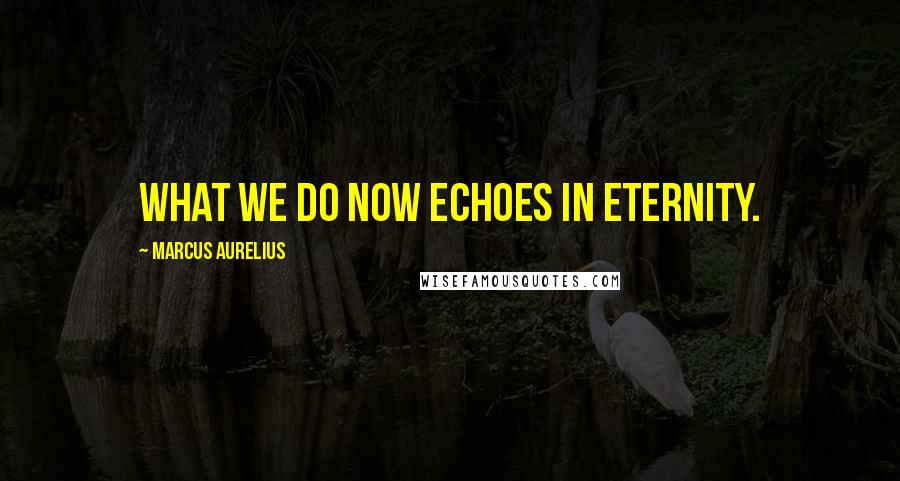 Marcus Aurelius Quotes: What we do now echoes in eternity.