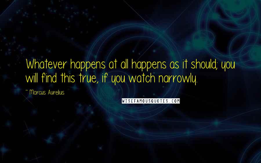 Marcus Aurelius Quotes: Whatever happens at all happens as it should; you will find this true, if you watch narrowly.