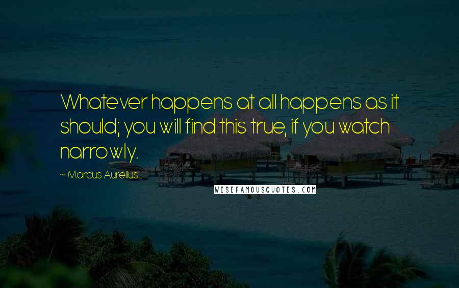 Marcus Aurelius Quotes: Whatever happens at all happens as it should; you will find this true, if you watch narrowly.