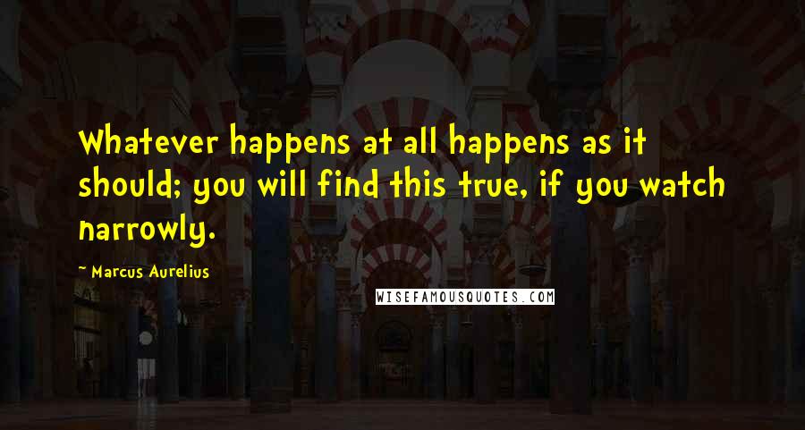 Marcus Aurelius Quotes: Whatever happens at all happens as it should; you will find this true, if you watch narrowly.