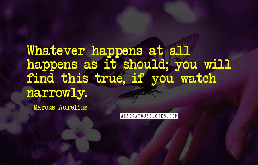 Marcus Aurelius Quotes: Whatever happens at all happens as it should; you will find this true, if you watch narrowly.