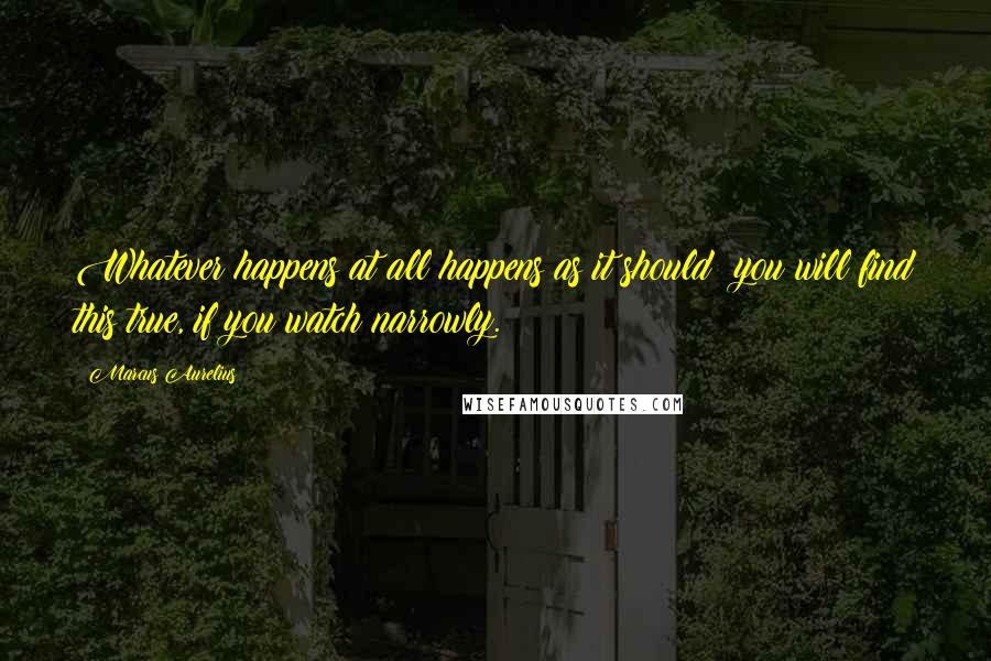 Marcus Aurelius Quotes: Whatever happens at all happens as it should; you will find this true, if you watch narrowly.