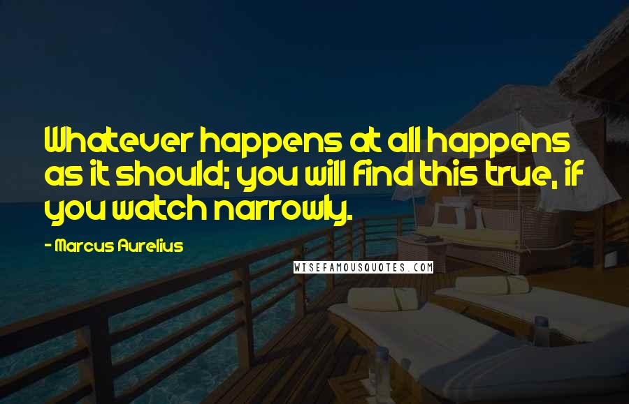 Marcus Aurelius Quotes: Whatever happens at all happens as it should; you will find this true, if you watch narrowly.