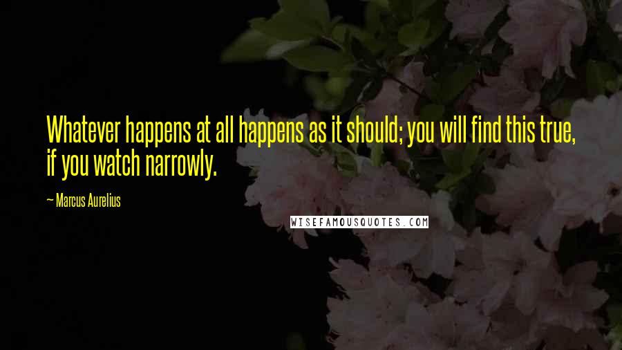 Marcus Aurelius Quotes: Whatever happens at all happens as it should; you will find this true, if you watch narrowly.