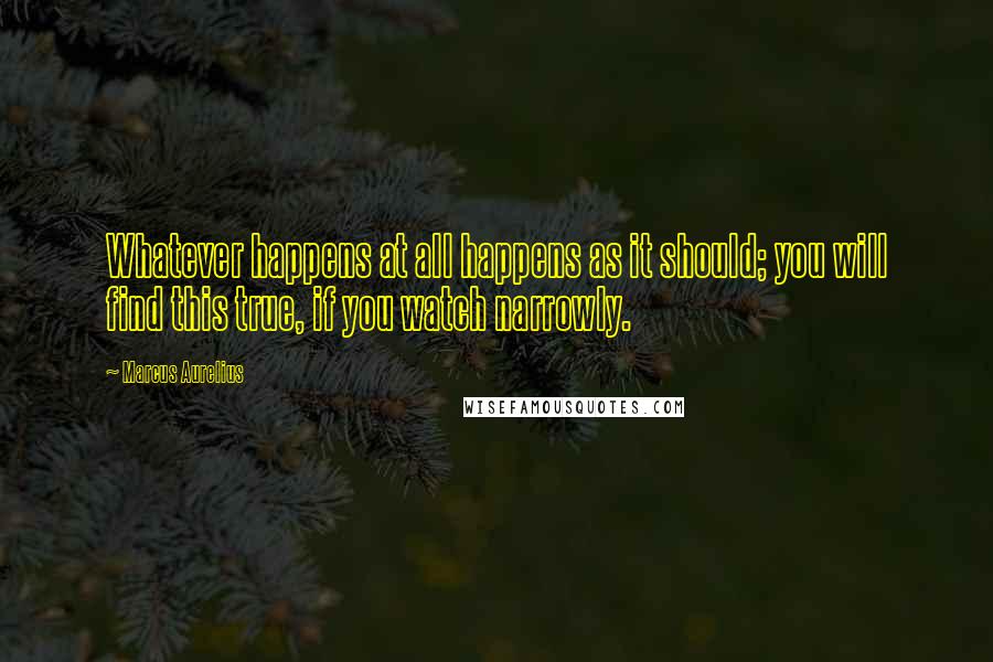 Marcus Aurelius Quotes: Whatever happens at all happens as it should; you will find this true, if you watch narrowly.