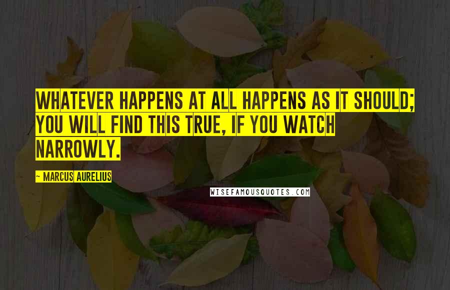 Marcus Aurelius Quotes: Whatever happens at all happens as it should; you will find this true, if you watch narrowly.