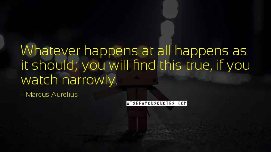 Marcus Aurelius Quotes: Whatever happens at all happens as it should; you will find this true, if you watch narrowly.