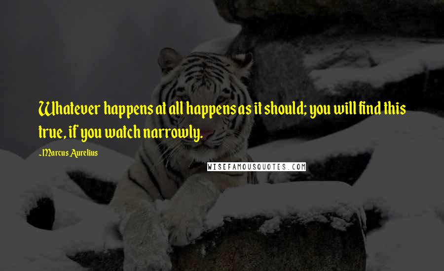 Marcus Aurelius Quotes: Whatever happens at all happens as it should; you will find this true, if you watch narrowly.