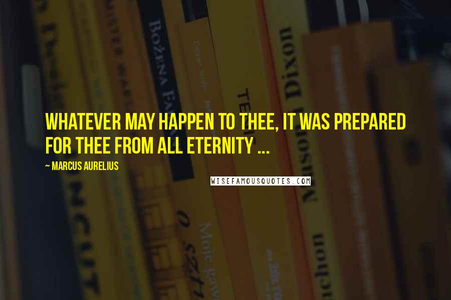 Marcus Aurelius Quotes: Whatever may happen to thee, it was prepared for thee from all eternity ...