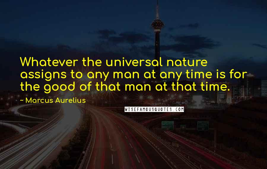 Marcus Aurelius Quotes: Whatever the universal nature assigns to any man at any time is for the good of that man at that time.