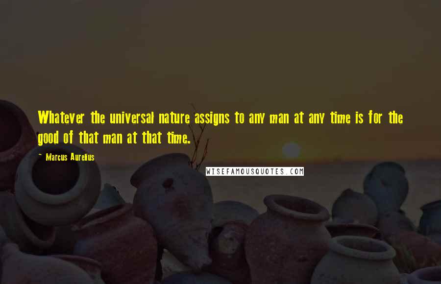 Marcus Aurelius Quotes: Whatever the universal nature assigns to any man at any time is for the good of that man at that time.