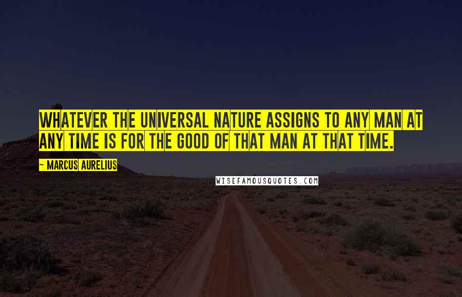 Marcus Aurelius Quotes: Whatever the universal nature assigns to any man at any time is for the good of that man at that time.