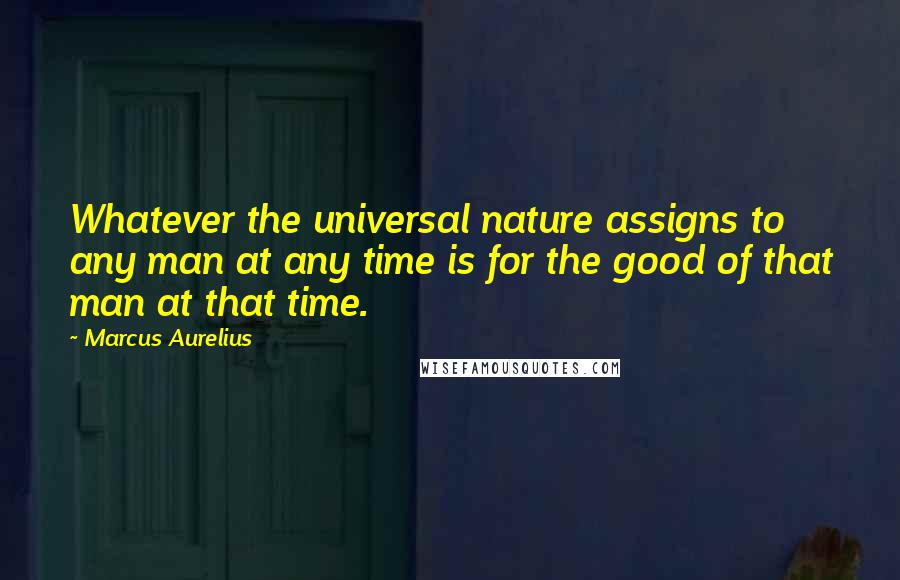 Marcus Aurelius Quotes: Whatever the universal nature assigns to any man at any time is for the good of that man at that time.