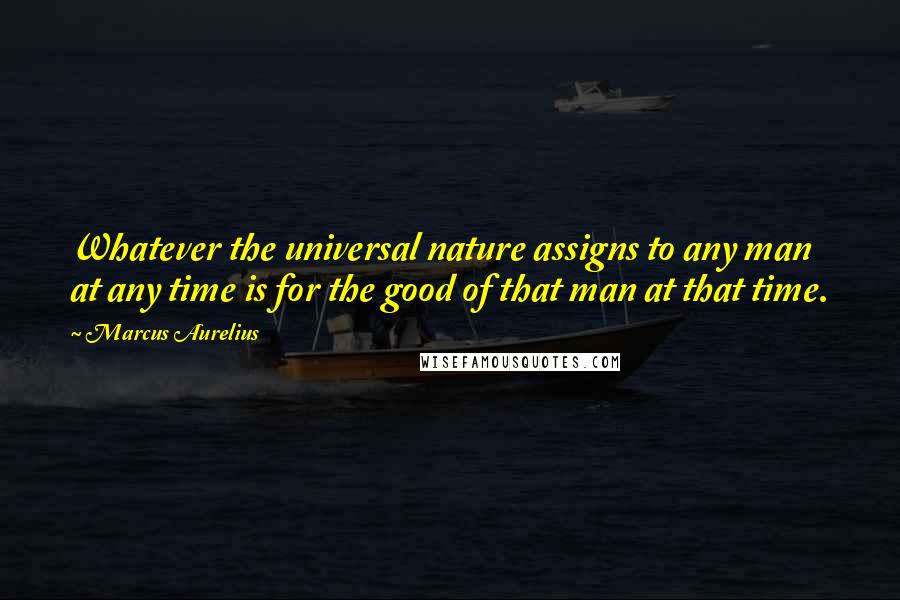 Marcus Aurelius Quotes: Whatever the universal nature assigns to any man at any time is for the good of that man at that time.