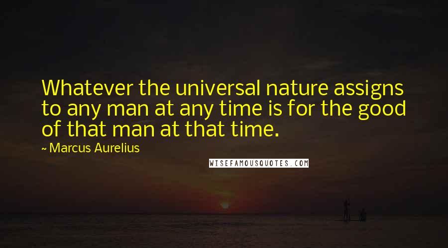 Marcus Aurelius Quotes: Whatever the universal nature assigns to any man at any time is for the good of that man at that time.
