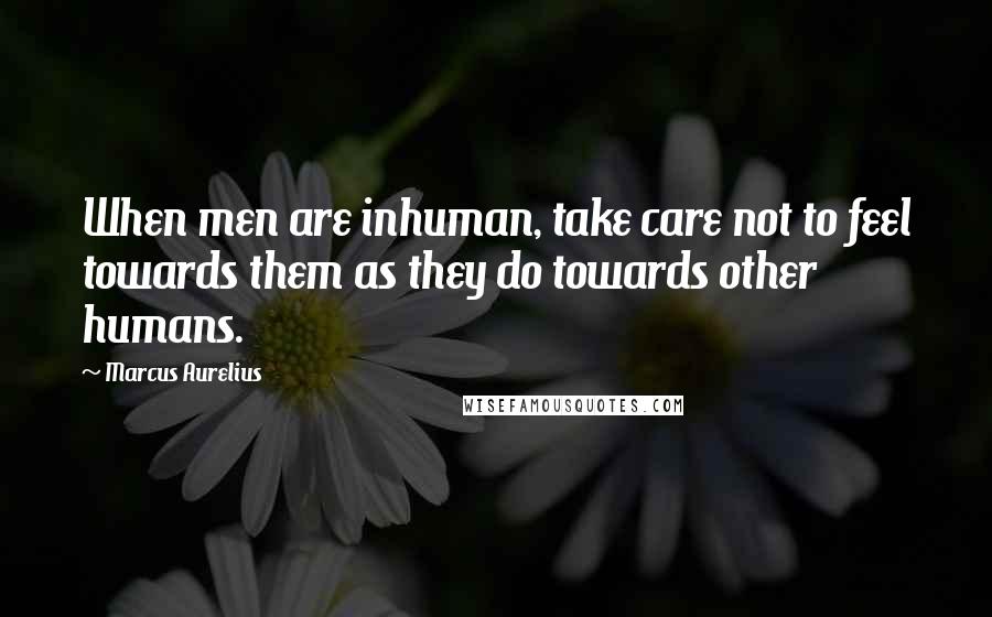 Marcus Aurelius Quotes: When men are inhuman, take care not to feel towards them as they do towards other humans.