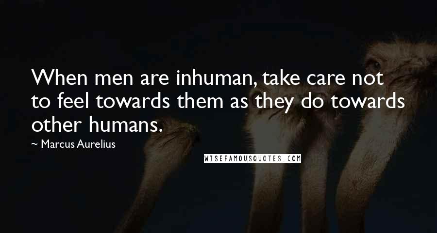 Marcus Aurelius Quotes: When men are inhuman, take care not to feel towards them as they do towards other humans.