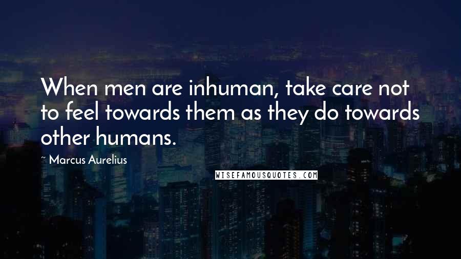 Marcus Aurelius Quotes: When men are inhuman, take care not to feel towards them as they do towards other humans.