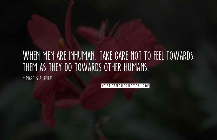 Marcus Aurelius Quotes: When men are inhuman, take care not to feel towards them as they do towards other humans.