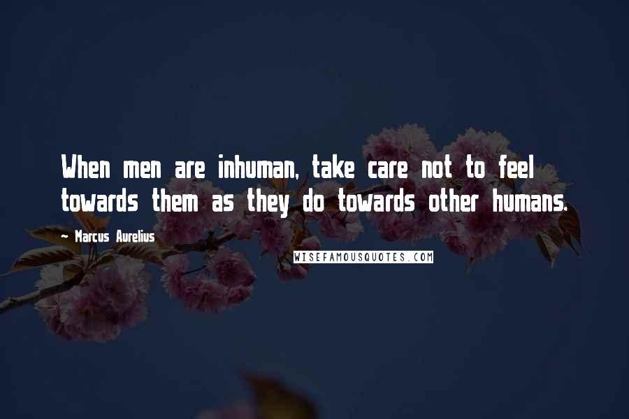 Marcus Aurelius Quotes: When men are inhuman, take care not to feel towards them as they do towards other humans.