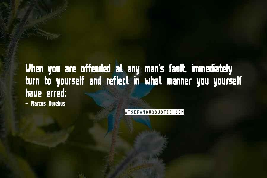 Marcus Aurelius Quotes: When you are offended at any man's fault, immediately turn to yourself and reflect in what manner you yourself have erred: