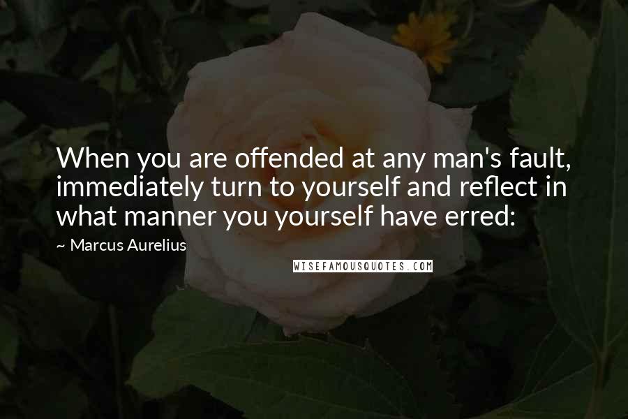 Marcus Aurelius Quotes: When you are offended at any man's fault, immediately turn to yourself and reflect in what manner you yourself have erred: