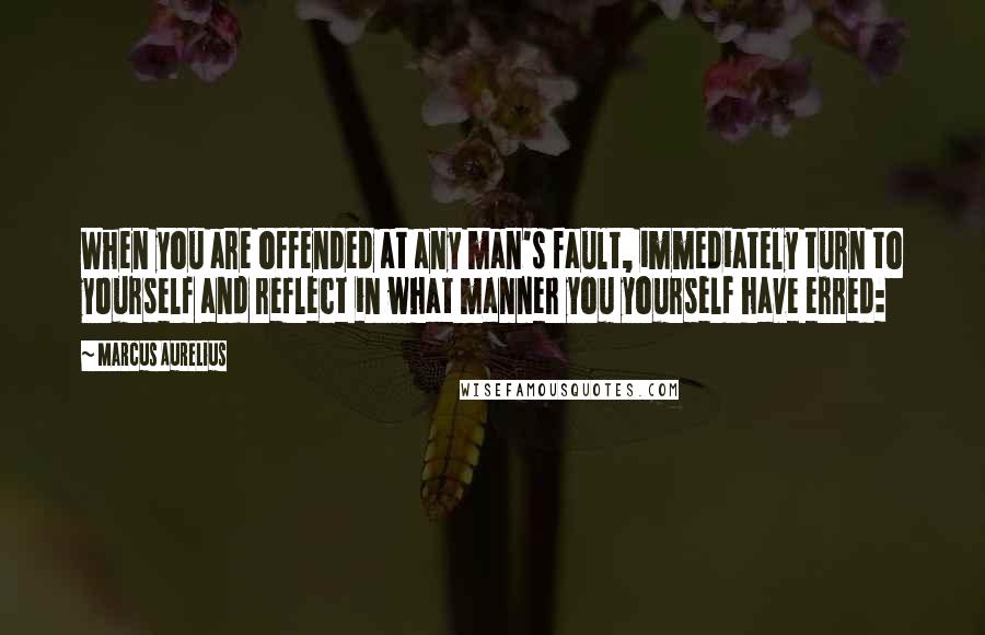 Marcus Aurelius Quotes: When you are offended at any man's fault, immediately turn to yourself and reflect in what manner you yourself have erred: