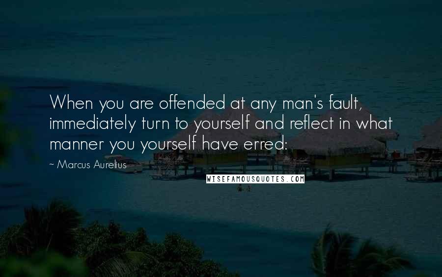 Marcus Aurelius Quotes: When you are offended at any man's fault, immediately turn to yourself and reflect in what manner you yourself have erred: