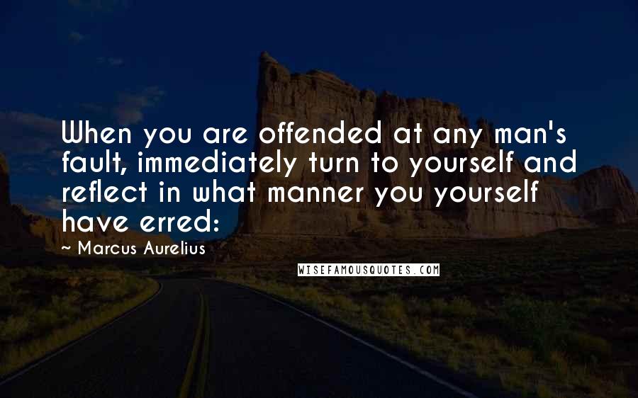 Marcus Aurelius Quotes: When you are offended at any man's fault, immediately turn to yourself and reflect in what manner you yourself have erred: